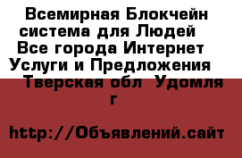 Всемирная Блокчейн-система для Людей! - Все города Интернет » Услуги и Предложения   . Тверская обл.,Удомля г.